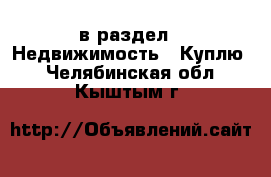  в раздел : Недвижимость » Куплю . Челябинская обл.,Кыштым г.